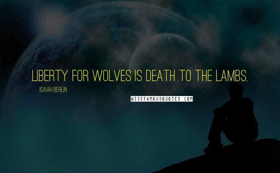 Isaiah Berlin Quotes: Liberty for wolves is death to the lambs.