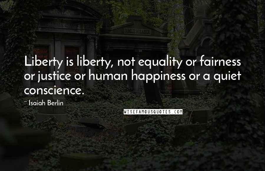 Isaiah Berlin Quotes: Liberty is liberty, not equality or fairness or justice or human happiness or a quiet conscience.