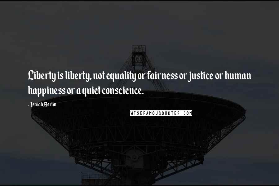 Isaiah Berlin Quotes: Liberty is liberty, not equality or fairness or justice or human happiness or a quiet conscience.