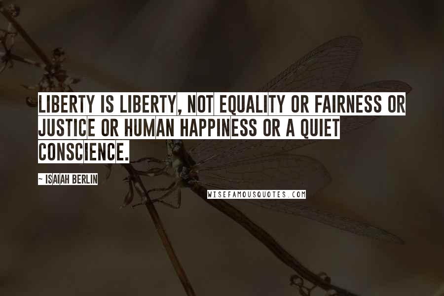 Isaiah Berlin Quotes: Liberty is liberty, not equality or fairness or justice or human happiness or a quiet conscience.