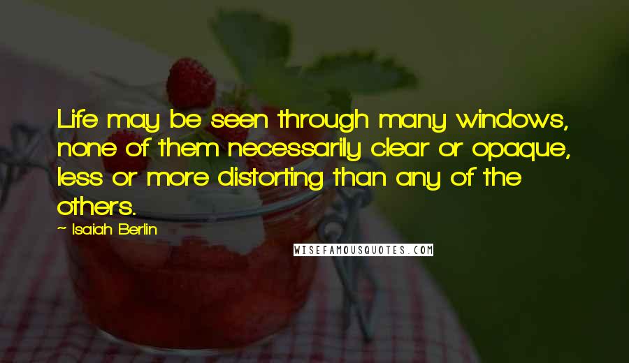 Isaiah Berlin Quotes: Life may be seen through many windows, none of them necessarily clear or opaque, less or more distorting than any of the others.