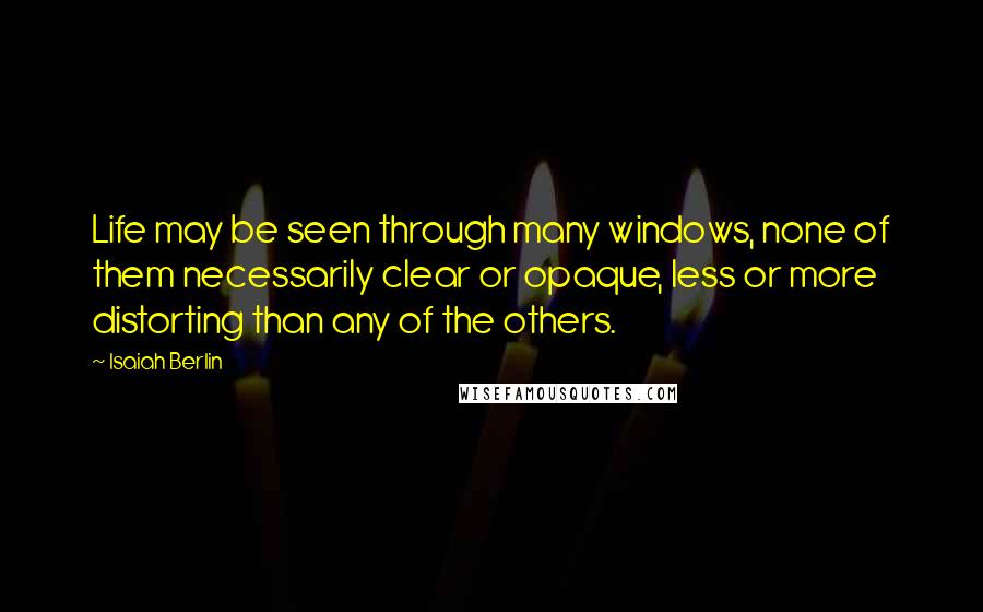 Isaiah Berlin Quotes: Life may be seen through many windows, none of them necessarily clear or opaque, less or more distorting than any of the others.