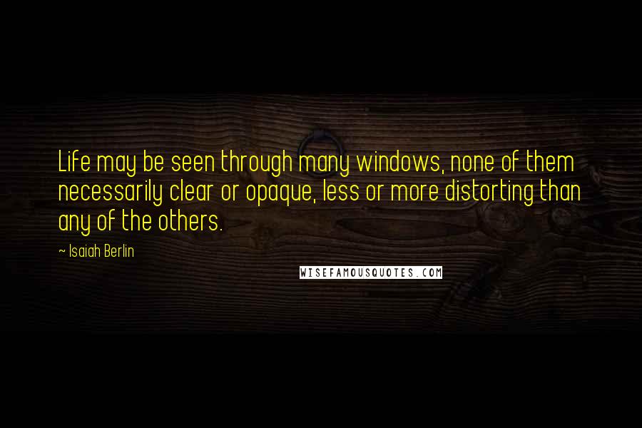 Isaiah Berlin Quotes: Life may be seen through many windows, none of them necessarily clear or opaque, less or more distorting than any of the others.