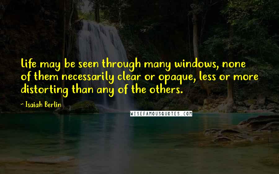 Isaiah Berlin Quotes: Life may be seen through many windows, none of them necessarily clear or opaque, less or more distorting than any of the others.