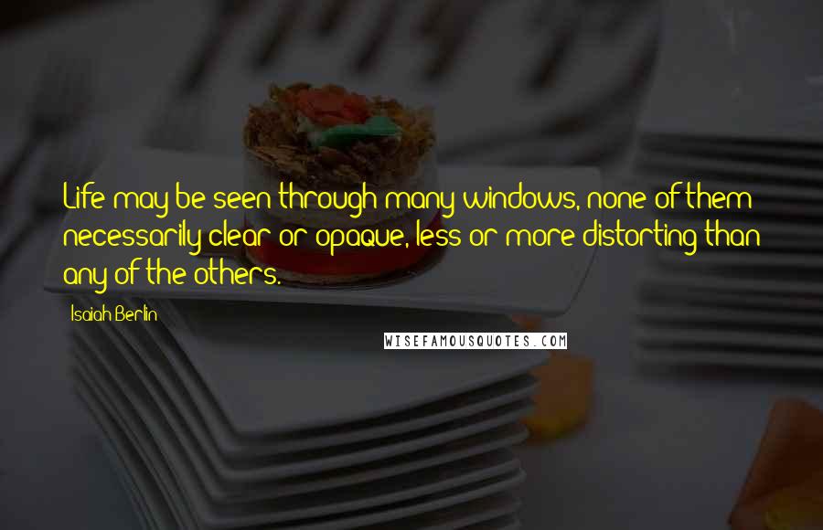 Isaiah Berlin Quotes: Life may be seen through many windows, none of them necessarily clear or opaque, less or more distorting than any of the others.