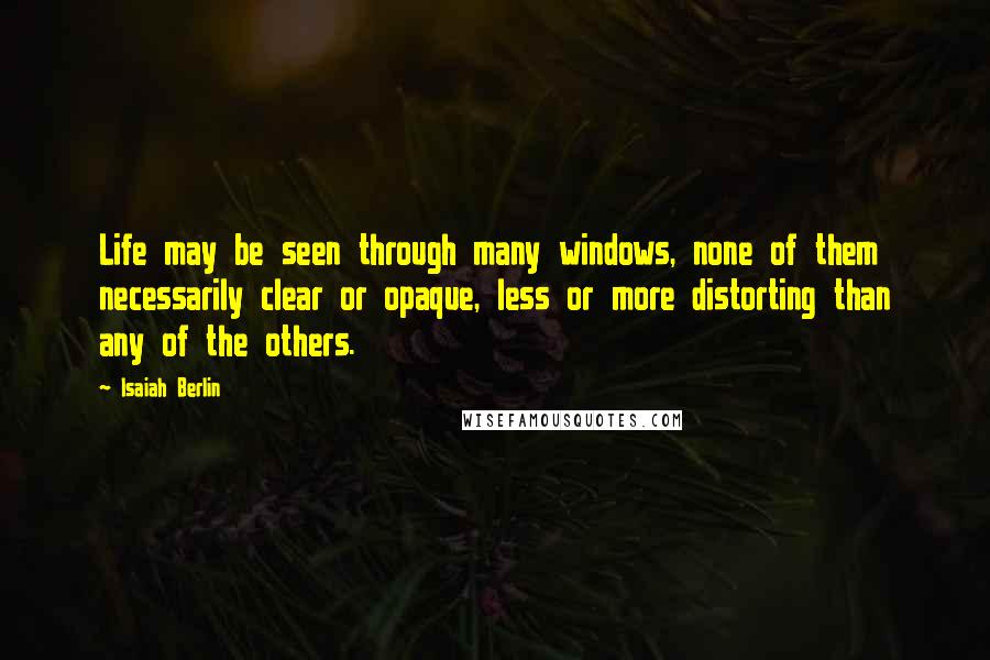 Isaiah Berlin Quotes: Life may be seen through many windows, none of them necessarily clear or opaque, less or more distorting than any of the others.