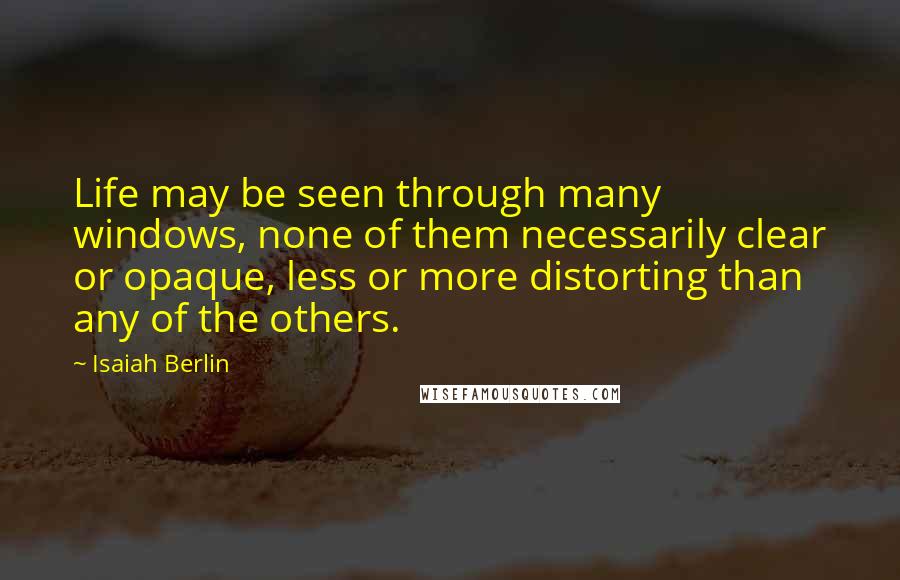 Isaiah Berlin Quotes: Life may be seen through many windows, none of them necessarily clear or opaque, less or more distorting than any of the others.