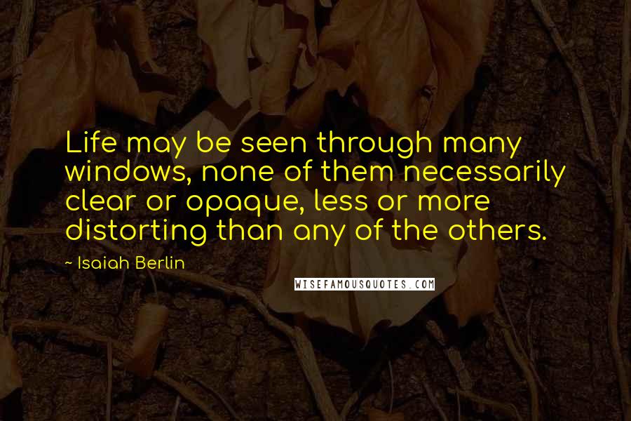 Isaiah Berlin Quotes: Life may be seen through many windows, none of them necessarily clear or opaque, less or more distorting than any of the others.