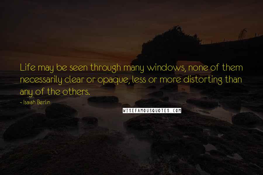 Isaiah Berlin Quotes: Life may be seen through many windows, none of them necessarily clear or opaque, less or more distorting than any of the others.