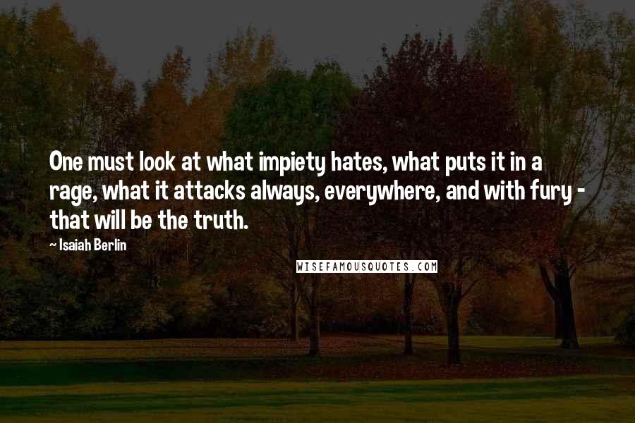 Isaiah Berlin Quotes: One must look at what impiety hates, what puts it in a rage, what it attacks always, everywhere, and with fury - that will be the truth.