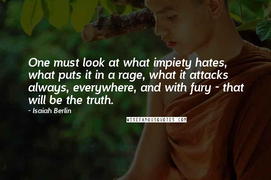 Isaiah Berlin Quotes: One must look at what impiety hates, what puts it in a rage, what it attacks always, everywhere, and with fury - that will be the truth.