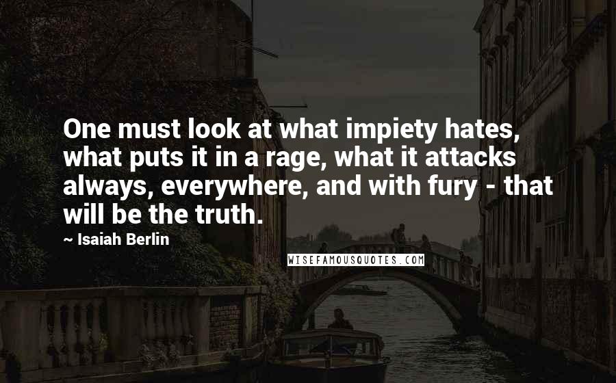 Isaiah Berlin Quotes: One must look at what impiety hates, what puts it in a rage, what it attacks always, everywhere, and with fury - that will be the truth.
