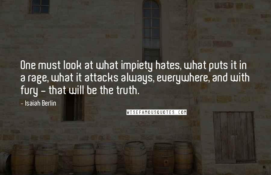 Isaiah Berlin Quotes: One must look at what impiety hates, what puts it in a rage, what it attacks always, everywhere, and with fury - that will be the truth.