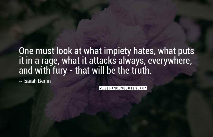 Isaiah Berlin Quotes: One must look at what impiety hates, what puts it in a rage, what it attacks always, everywhere, and with fury - that will be the truth.