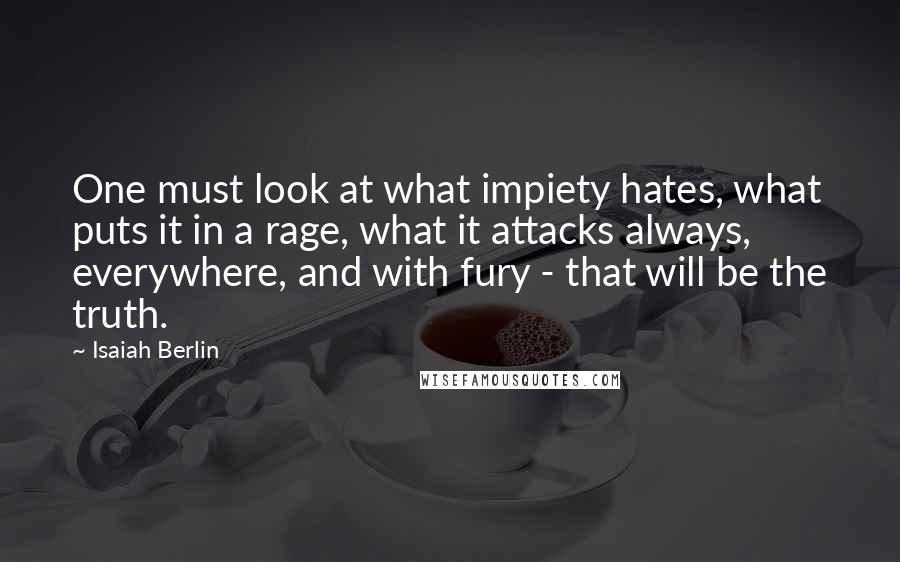 Isaiah Berlin Quotes: One must look at what impiety hates, what puts it in a rage, what it attacks always, everywhere, and with fury - that will be the truth.