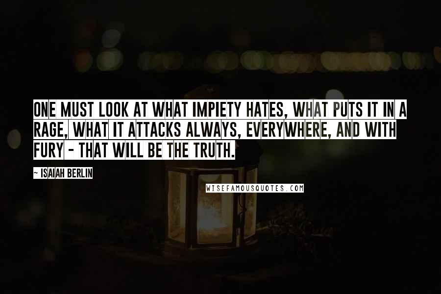 Isaiah Berlin Quotes: One must look at what impiety hates, what puts it in a rage, what it attacks always, everywhere, and with fury - that will be the truth.