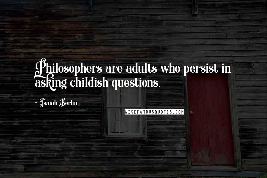 Isaiah Berlin Quotes: Philosophers are adults who persist in asking childish questions.