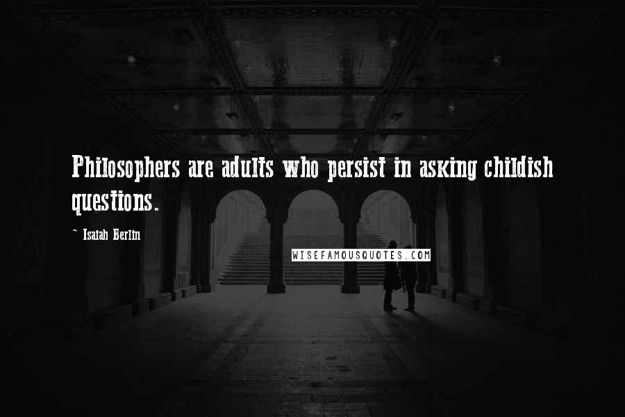 Isaiah Berlin Quotes: Philosophers are adults who persist in asking childish questions.