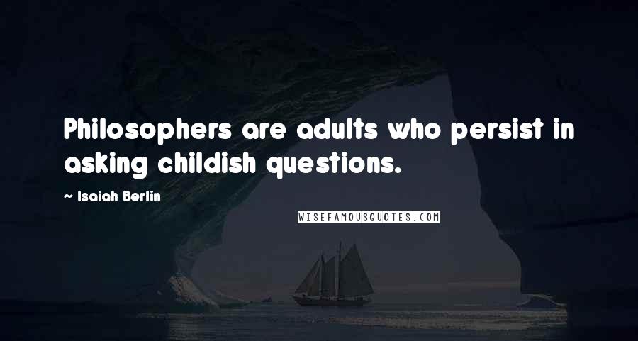 Isaiah Berlin Quotes: Philosophers are adults who persist in asking childish questions.