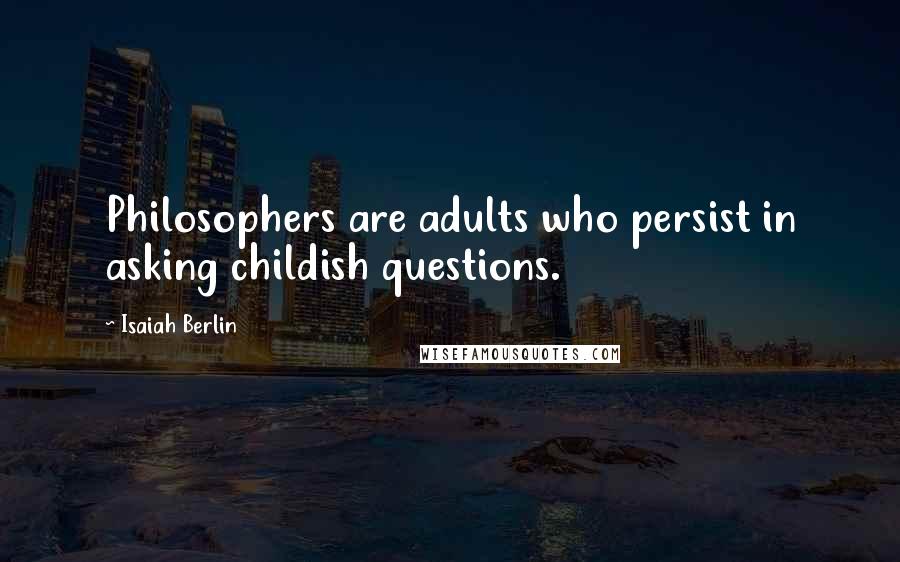 Isaiah Berlin Quotes: Philosophers are adults who persist in asking childish questions.