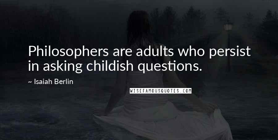 Isaiah Berlin Quotes: Philosophers are adults who persist in asking childish questions.