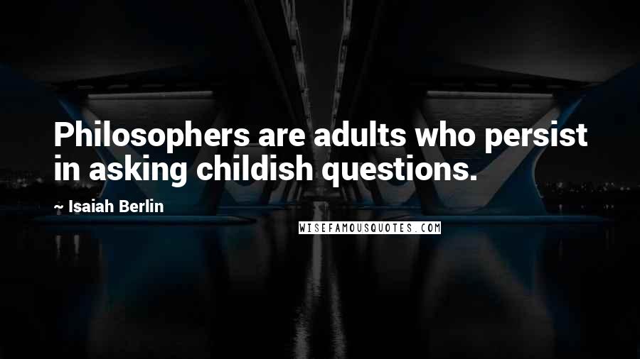 Isaiah Berlin Quotes: Philosophers are adults who persist in asking childish questions.