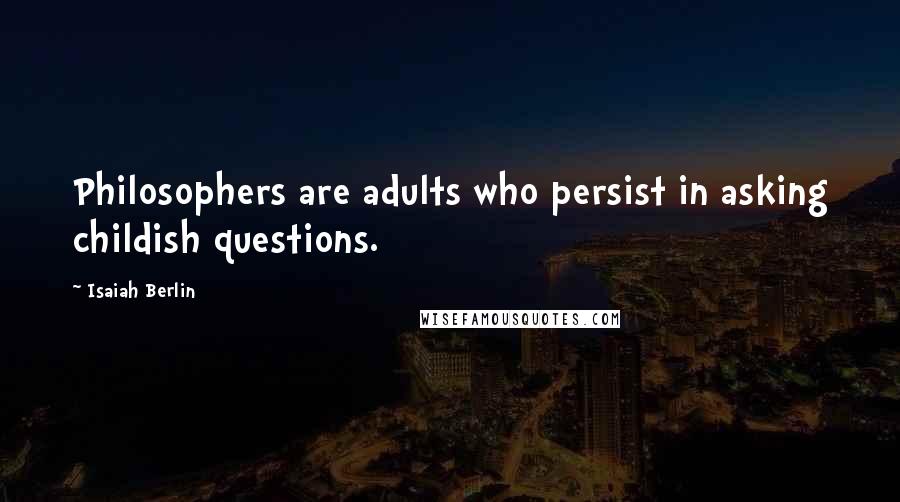 Isaiah Berlin Quotes: Philosophers are adults who persist in asking childish questions.