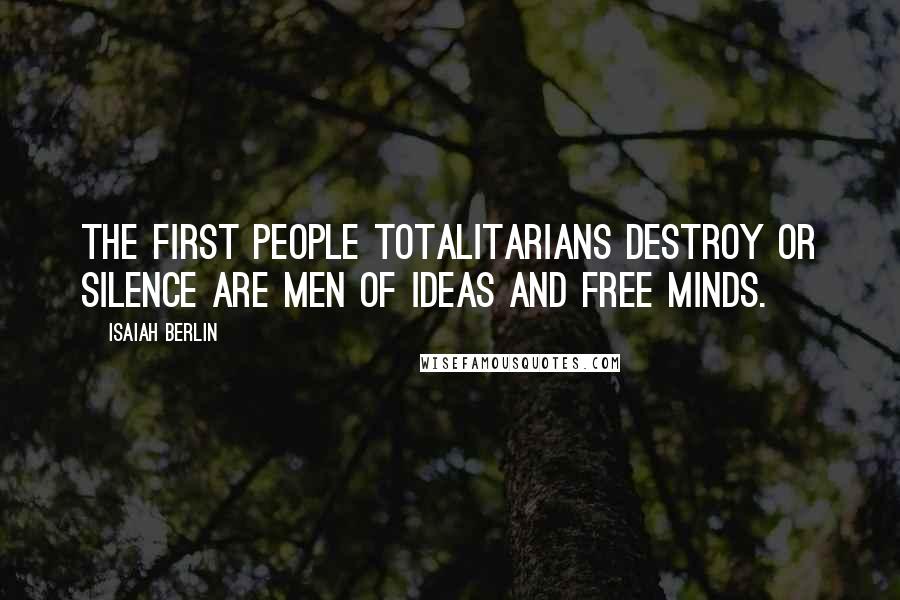 Isaiah Berlin Quotes: The first people totalitarians destroy or silence are men of ideas and free minds.