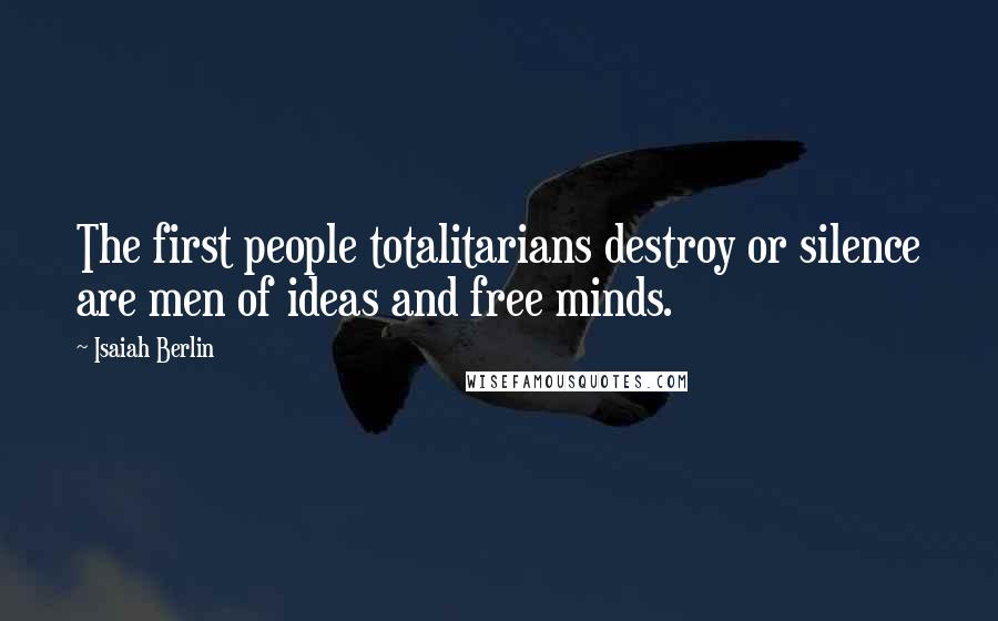 Isaiah Berlin Quotes: The first people totalitarians destroy or silence are men of ideas and free minds.