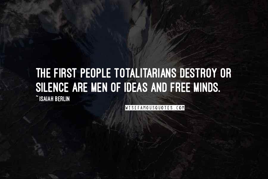 Isaiah Berlin Quotes: The first people totalitarians destroy or silence are men of ideas and free minds.