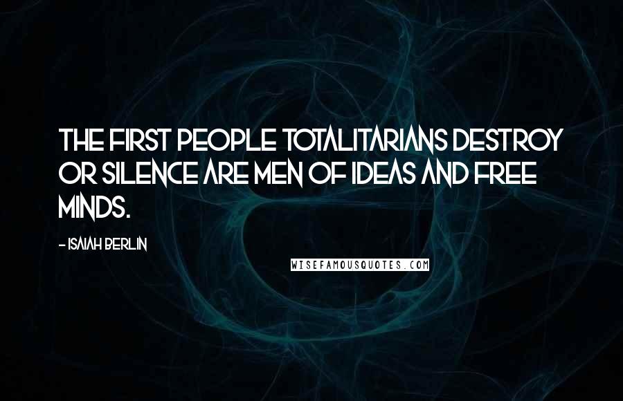 Isaiah Berlin Quotes: The first people totalitarians destroy or silence are men of ideas and free minds.