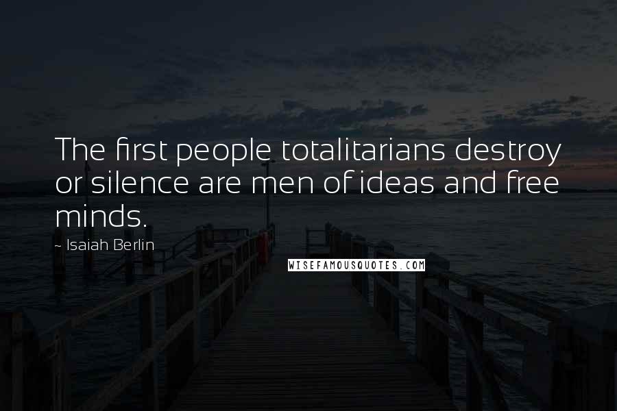 Isaiah Berlin Quotes: The first people totalitarians destroy or silence are men of ideas and free minds.