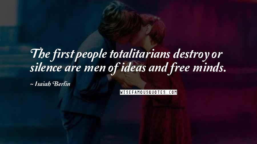 Isaiah Berlin Quotes: The first people totalitarians destroy or silence are men of ideas and free minds.