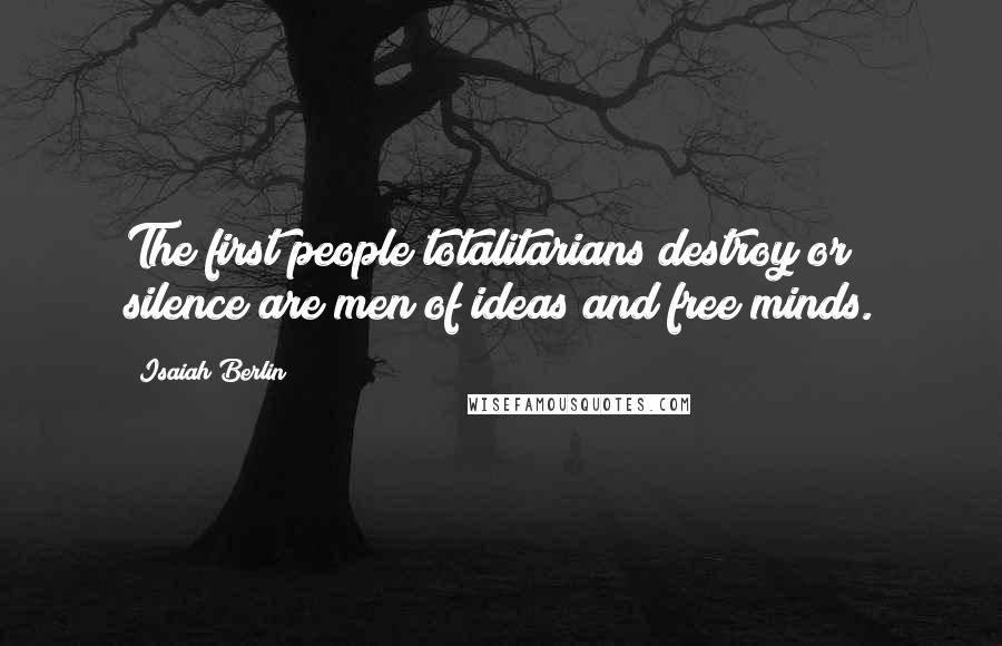 Isaiah Berlin Quotes: The first people totalitarians destroy or silence are men of ideas and free minds.