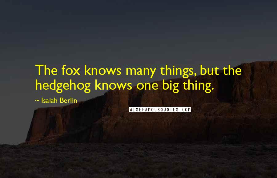 Isaiah Berlin Quotes: The fox knows many things, but the hedgehog knows one big thing.