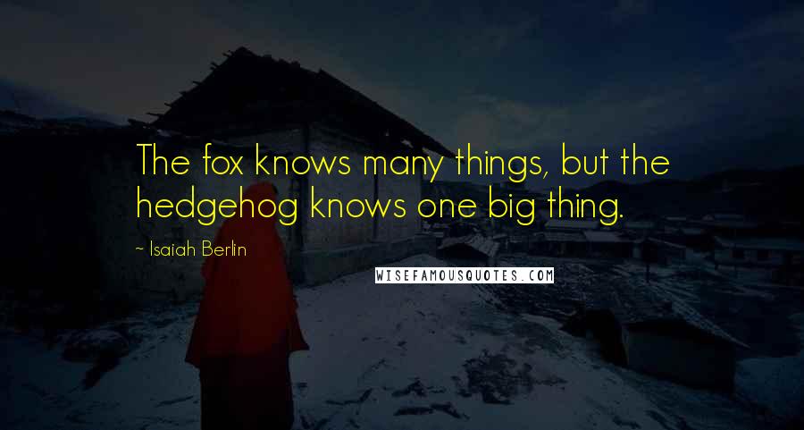 Isaiah Berlin Quotes: The fox knows many things, but the hedgehog knows one big thing.