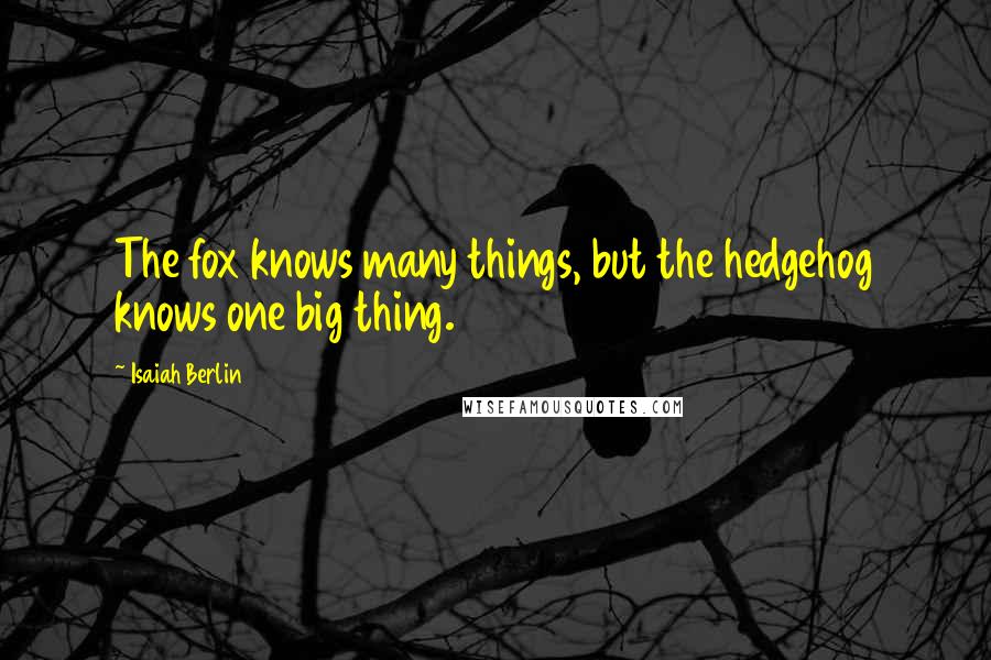 Isaiah Berlin Quotes: The fox knows many things, but the hedgehog knows one big thing.