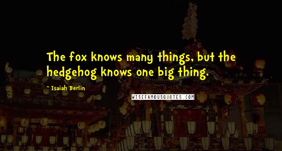 Isaiah Berlin Quotes: The fox knows many things, but the hedgehog knows one big thing.