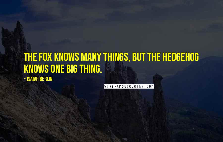 Isaiah Berlin Quotes: The fox knows many things, but the hedgehog knows one big thing.