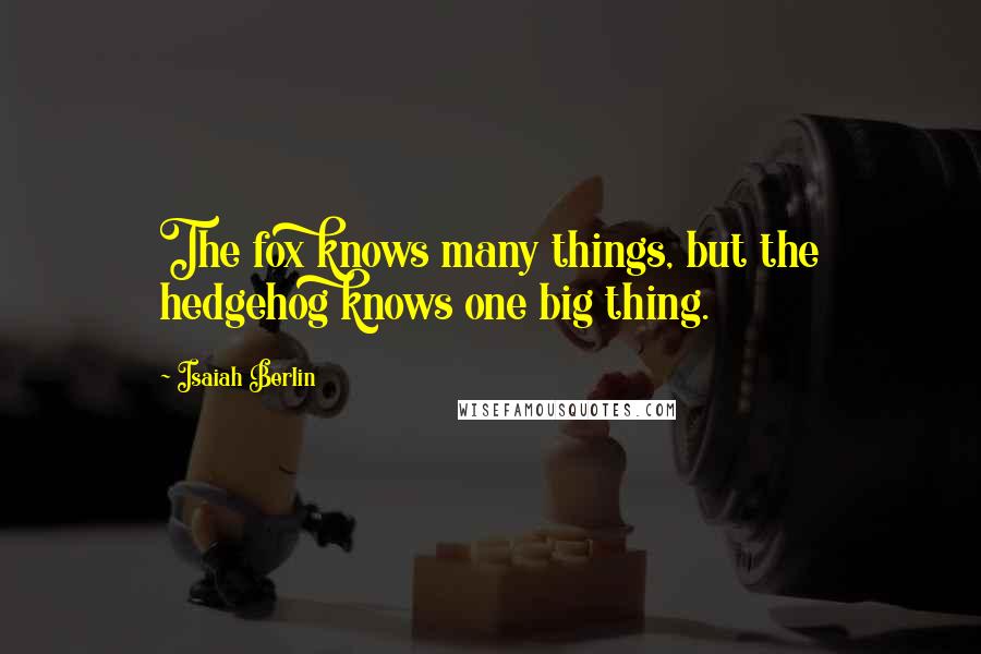 Isaiah Berlin Quotes: The fox knows many things, but the hedgehog knows one big thing.