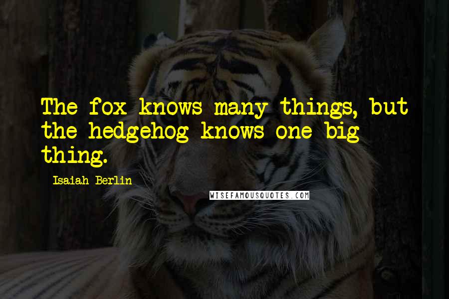 Isaiah Berlin Quotes: The fox knows many things, but the hedgehog knows one big thing.