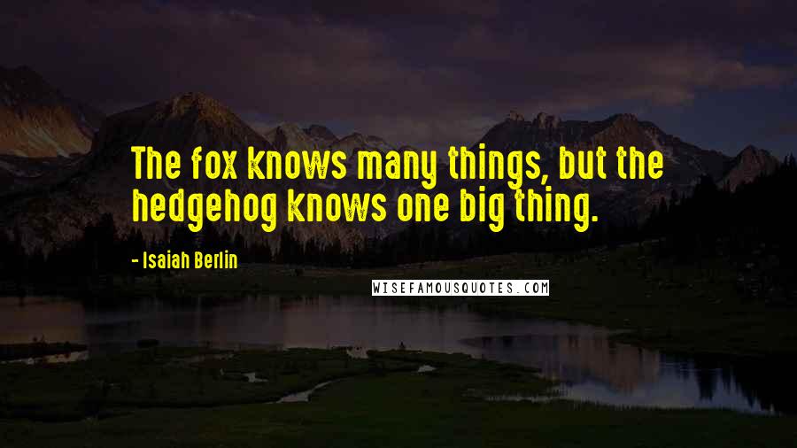 Isaiah Berlin Quotes: The fox knows many things, but the hedgehog knows one big thing.