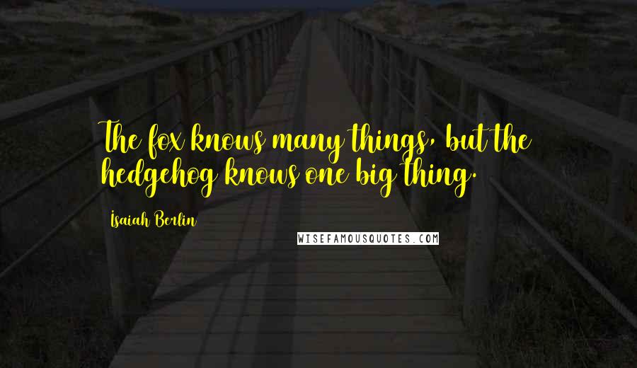 Isaiah Berlin Quotes: The fox knows many things, but the hedgehog knows one big thing.