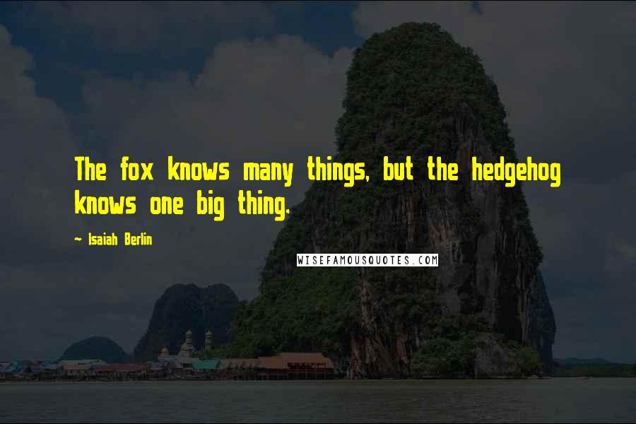 Isaiah Berlin Quotes: The fox knows many things, but the hedgehog knows one big thing.