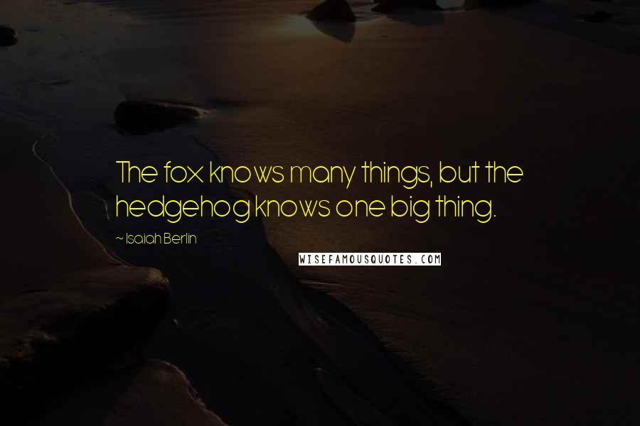 Isaiah Berlin Quotes: The fox knows many things, but the hedgehog knows one big thing.