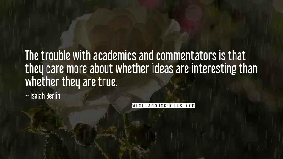 Isaiah Berlin Quotes: The trouble with academics and commentators is that they care more about whether ideas are interesting than whether they are true.