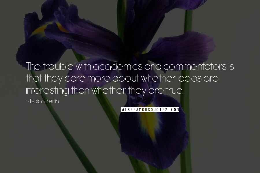 Isaiah Berlin Quotes: The trouble with academics and commentators is that they care more about whether ideas are interesting than whether they are true.