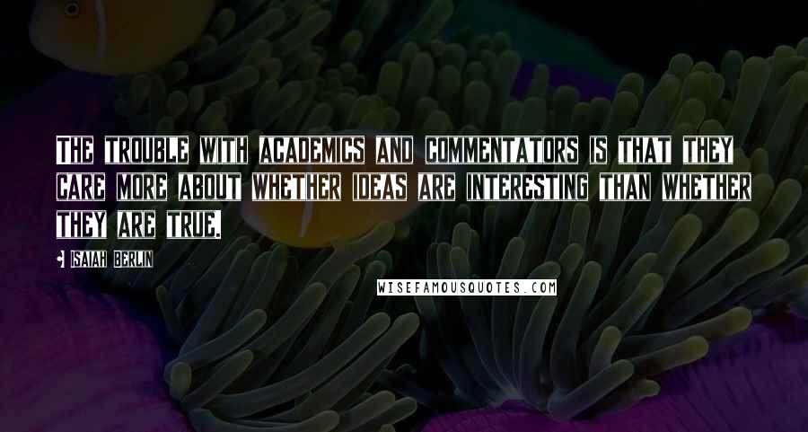 Isaiah Berlin Quotes: The trouble with academics and commentators is that they care more about whether ideas are interesting than whether they are true.