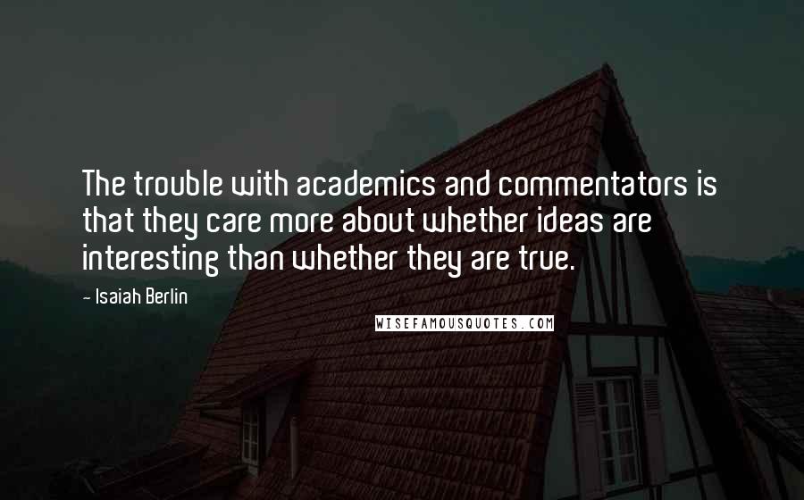 Isaiah Berlin Quotes: The trouble with academics and commentators is that they care more about whether ideas are interesting than whether they are true.