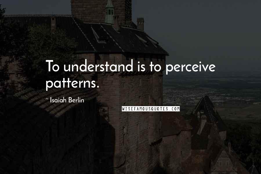 Isaiah Berlin Quotes: To understand is to perceive patterns.